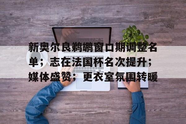 新奥尔良鹈鹕窗口期调整名单；志在法国杯名次提升；媒体盛赞；更衣室氛围转暖的简单介绍-kaiyun 官网